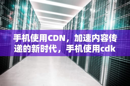 手机使用CDN，加速内容传递的新时代，手机使用cdk
