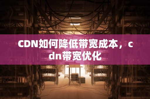 CDN如何降低带宽成本，cdn带宽优化