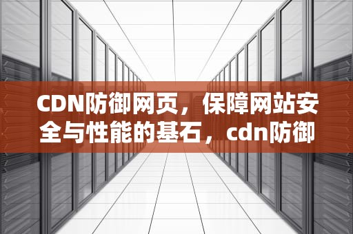 CDN防御网页，保障网站安全与性能的基石，cdn防御cc
