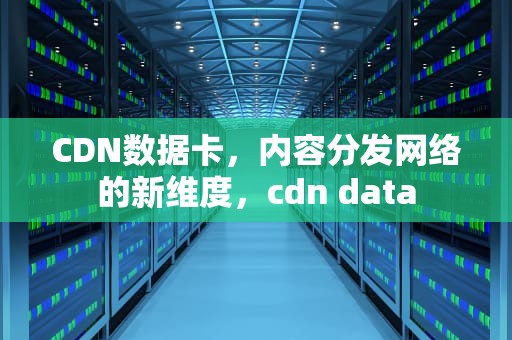 CDN数据卡，内容分发网络的新维度，cdn data