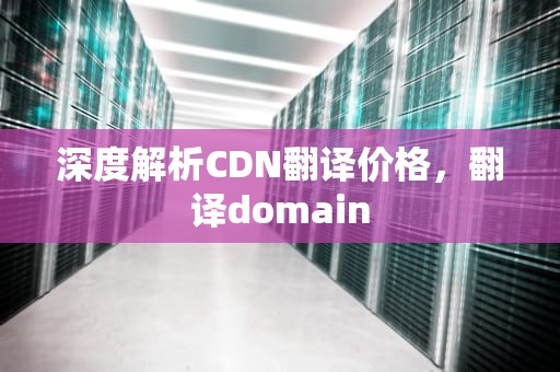 深度解析CDN翻译价格，翻译domain