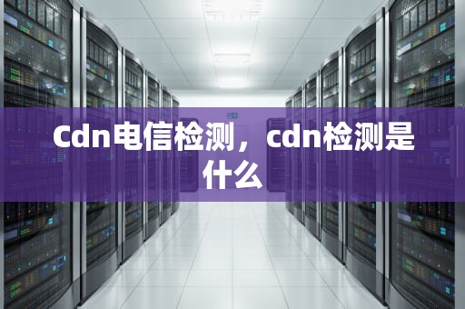 Cdn电信检测，cdn检测是什么