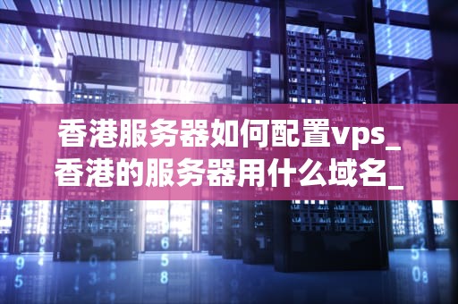 香港服务器如何配置vps_香港的服务器用什么域名_香港服务器如何配置VPS