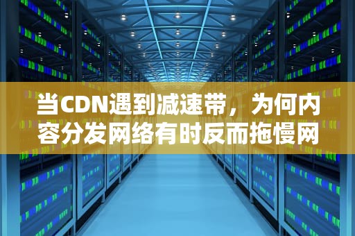 当CDN遇到减速带，为何内容分发网络有时反而拖慢网站速度？cdn更慢了