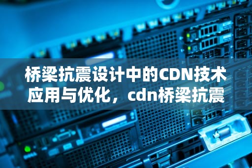 桥梁抗震设计中的CDN技术应用与优化，cdn桥梁抗震验算