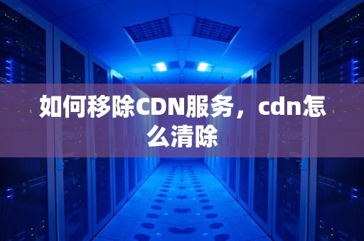 如何移除CDN服务，cdn怎么清除