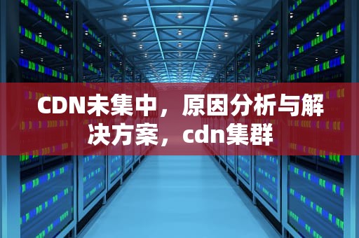 CDN未集中，原因分析与解决方案，cdn集群