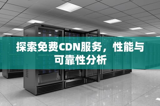 探索免费CDN服务，性能与可靠性分析