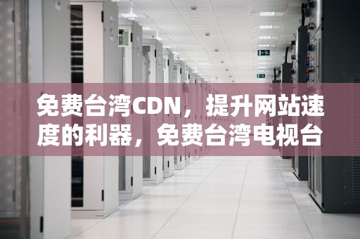 免费台湾CDN，提升网站速度的利器，免费台湾电视台直播