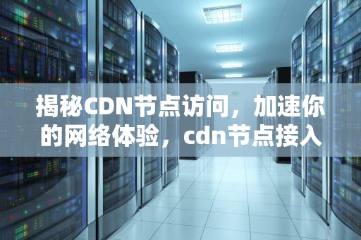 揭秘CDN节点访问，加速你的网络体验，cdn节点接入