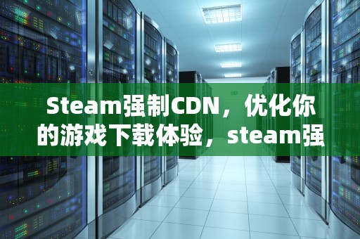 Steam强制CDN，优化你的游戏下载体验，steam强制下线