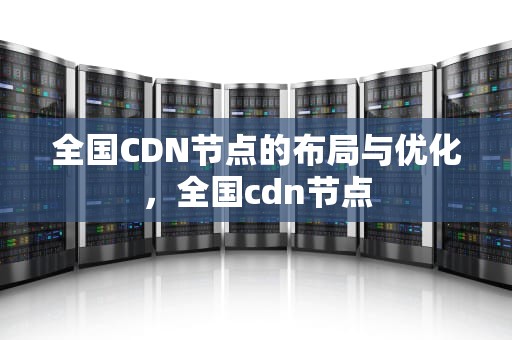 全国CDN节点的布局与优化，全国cdn节点