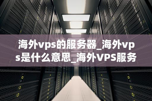 海外vps的服务器_海外vps是什么意思_海外VPS服务器的全面解析
