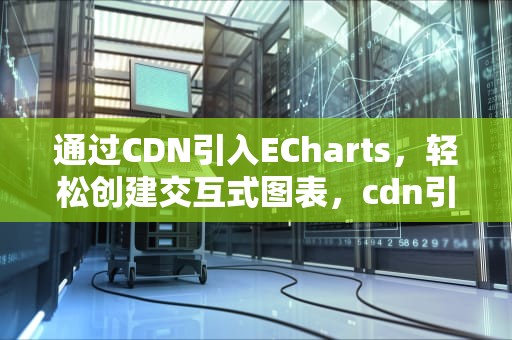 通过CDN引入ECharts，轻松创建交互式图表，cdn引入echarts