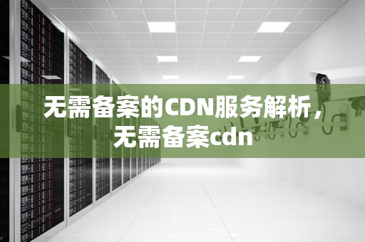 无需备案的CDN服务解析，无需备案cdn