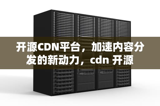 开源CDN平台，加速内容分发的新动力，cdn 开源