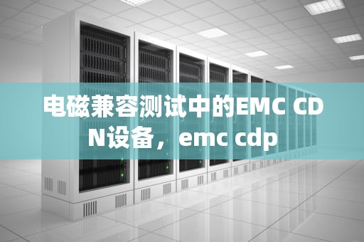 电磁兼容测试中的EMC CDN设备，emc cdp