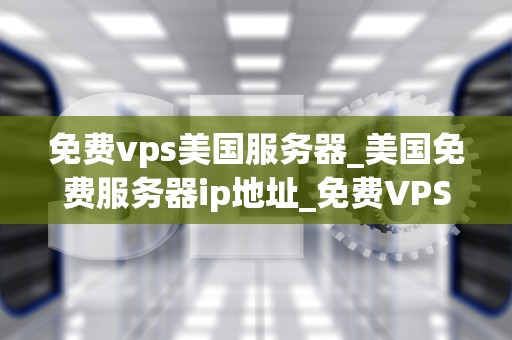 免费vps美国服务器_美国免费服务器ip地址_免费VPS美国服务器的探索与应用