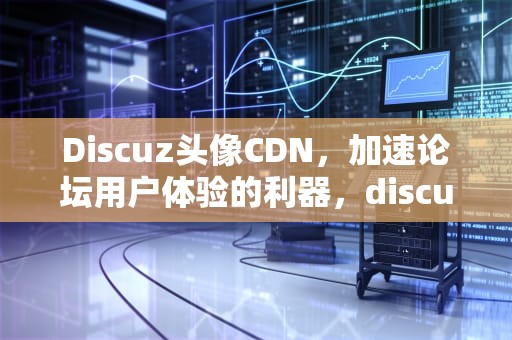 Discuz头像CDN，加速论坛用户体验的利器，discuz头像没图片