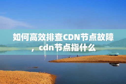 如何高效排查CDN节点故障，cdn节点指什么