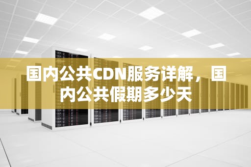 国内公共CDN服务详解，国内公共假期多少天