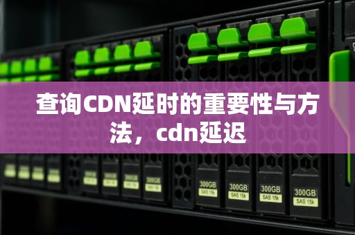 查询CDN延时的重要性与方法，cdn延迟