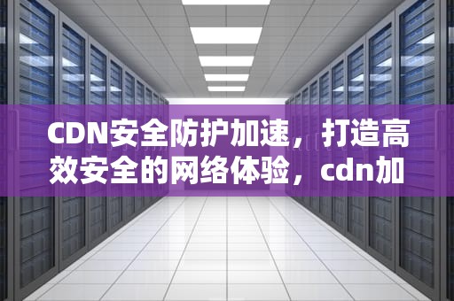 CDN安全防护加速，打造高效安全的网络体验，cdn加速防御
