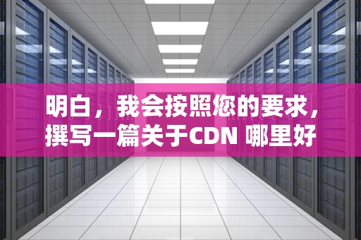 明白，我会按照您的要求，撰写一篇关于CDN 哪里好用的文章，cdn哪家好用