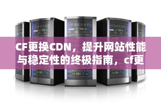 CF更换CDN，提升网站性能与稳定性的终极指南，cf更换背包自动套装怎么关闭
