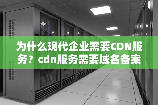 为什么现代企业需要CDN服务？cdn服务需要域名备案吗