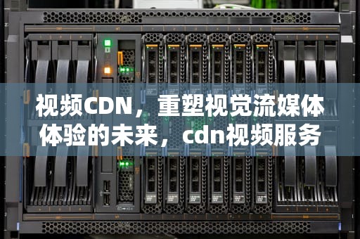 视频CDN，重塑视觉流媒体体验的未来，cdn视频服务器