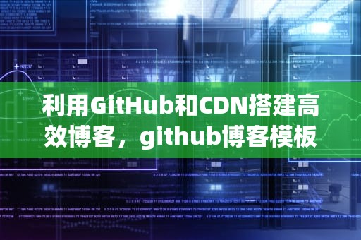 利用GitHub和CDN搭建高效博客，github博客模板精选