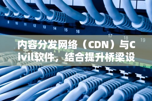 内容分发网络（CDN）与Civil软件，结合提升桥梁设计效率，cdn和civil计算结果不一致