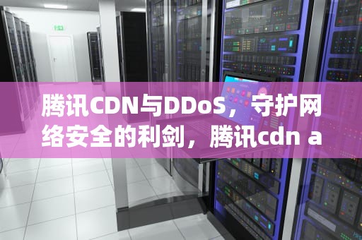 腾讯CDN与DDoS，守护网络安全的利剑，腾讯cdn api