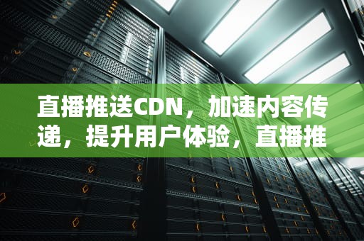 直播推送CDN，加速内容传递，提升用户体验，直播推送机制