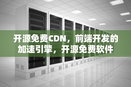 开源免费CDN，前端开发的加速引擎，开源免费软件