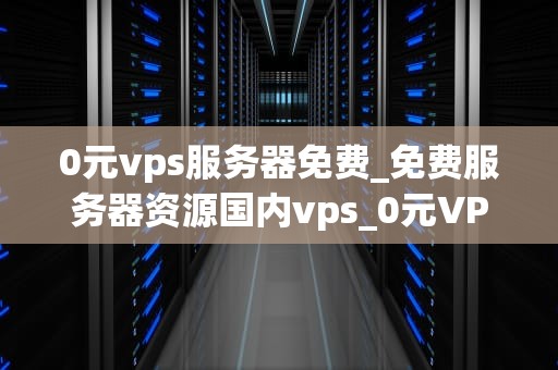 0元vps服务器免费_免费服务器资源国内vps_0元VPS服务器免费——探索虚拟专用服务器的无限可能性