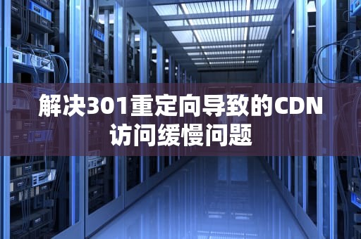 解决301重定向导致的CDN访问缓慢问题