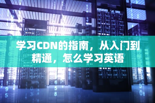 学习CDN的指南，从入门到精通，怎么学习英语