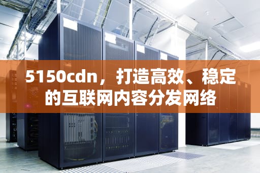 5150cdn，打造高效、稳定的互联网内容分发网络