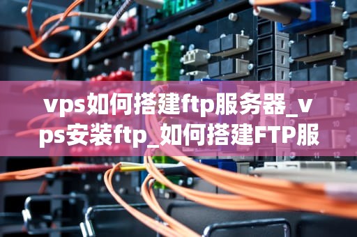 vps如何搭建ftp服务器_vps安装ftp_如何搭建FTP服务器