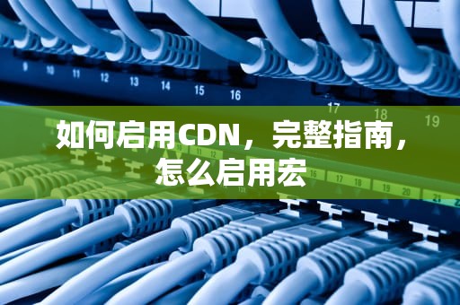 如何启用CDN，完整指南，怎么启用宏