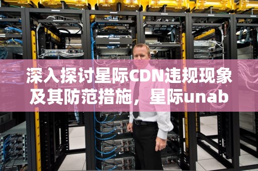 深入探讨星际CDN违规现象及其防范措施，星际unable to initialize