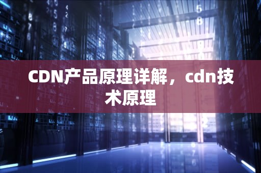 CDN产品原理详解，cdn技术原理