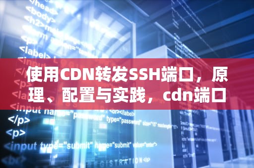 使用CDN转发SSH端口，原理、配置与实践，cdn端口映射