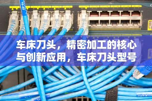 车床刀头，精密加工的核心与创新应用，车床刀头型号种类用途