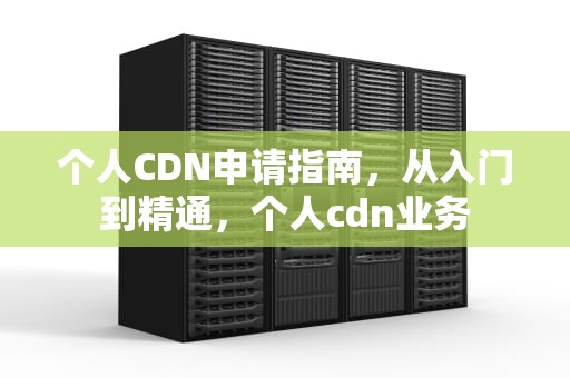 个人CDN申请指南，从入门到精通，个人cdn业务