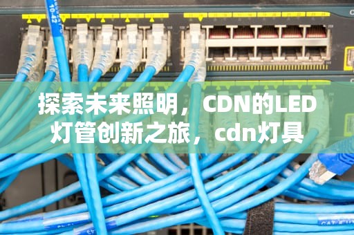 探索未来照明，CDN的LED灯管创新之旅，cdn灯具