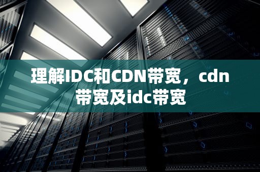 理解IDC和CDN带宽，cdn带宽及idc带宽