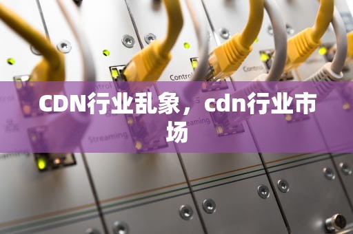 CDN行业乱象，cdn行业市场